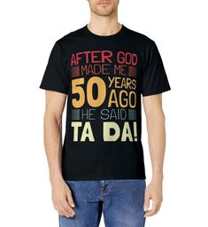 a man wearing a t - shirt that says after god made me 50 years ago he said ta da