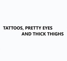 the words tattoos, pretty eyes and thick thighs are written in black on a white background