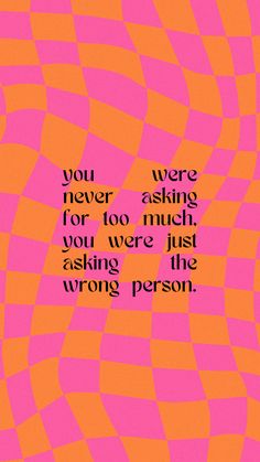 an orange and pink background with the words you were never asking for too much, you were just asking the wrong person