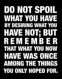 a black and white poster with the words do not spoil what you have by designing what you have not, but remember that what you now have