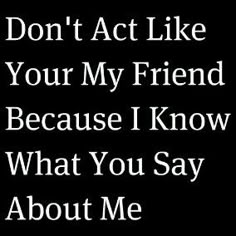 the words don't act like your my friend because i know what you say about me