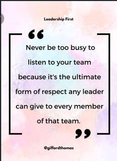 a quote with the words, never be too busy to listen to your team because it's the ultimate form of respect any leader can give to every member of that team