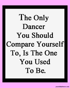 the only dancer you should compare yourself to, is the one you used to be