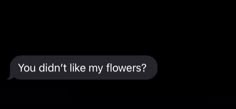 a text message that reads, you didn't like my flowers? on a black background