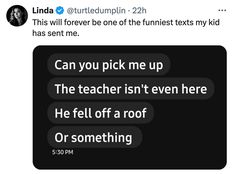 two texts that say, can you pick me up the teacher isn't even here he fell off a roof or something