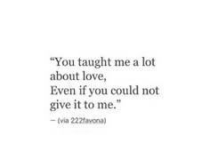 the quote you taught me a lot about love, even if you could not give it to me