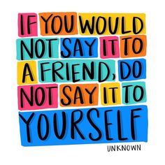 the words if you would not say it to a friend, do not say it to yourself