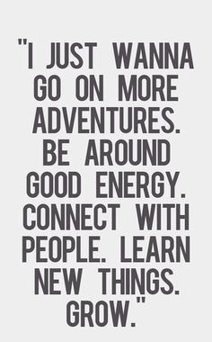 a black and white quote with the words i just wanna to go on more adventures be around good energy connect with people learn new things grow