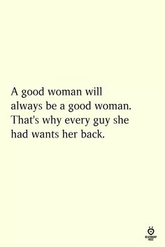 a woman will always be a good woman that's why every guy she had wants her back