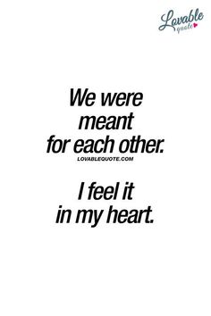 a quote that reads, we were meant for each other i feel it in my heart