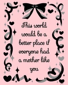 a pink background with black and white lettering that says, this world would be a better place if everyone had a mother like you