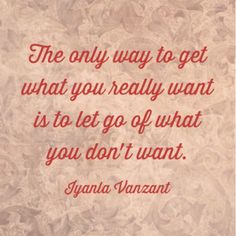 the only way to get what you really want is to let go of what you don't want