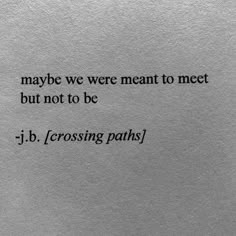 a piece of paper with the words maybe we were meant to meet but not to be j b crossing paths