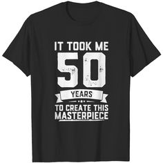 a black shirt that says it took me 50 years to create this masterpiece