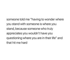 someone told me having to wonder where you stand with someone is where you stand, because someone who truly appreciates you wouldn't have you