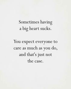 someones having a big heart sucks you expect everyone to care as much as you do, and that's just not the case