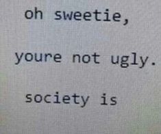 a piece of paper with the words, oh sweetie you're not ugly society is