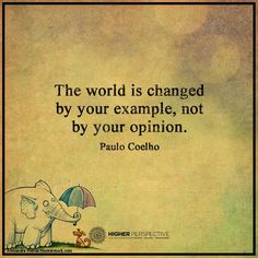 the world is changed by your example, not by your opinion - paul coeho