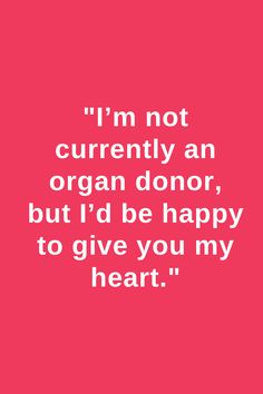 a quote that says i'm not currently an organ donor, but i'd be happy to give you my heart