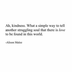 an image with the words, ah, kindness what a simple way to tell another struggling soul that there is love to be found in this world