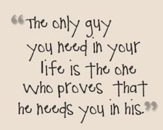 the only guy you need in your life is the one who proves that he needs you in his