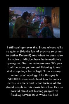 I STILL can’t get over this. Bruno always talks so quietly. And when he DOES raise hsi voice at Mirabel here, he immediately apologizes! Not the, “It’s your fault because you weren’t listening to me.” kind of apology, but a legit, “I am so sorry I scared you.” apology. Like this guy is SOOOO concerned about how he comes across to others and I can’t believe all the stupid people in this movie hate him. He’s so careful about not hurting people! He freaking LIVED IN A WALL for her!! Encanto Theories, Didney Worl, Bruno Madrigal, Kids' Movies