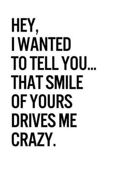 a black and white photo with the words hey, i wanted to tell you that smile of yours drives me crazy