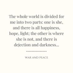 the whole world is divided for me into two parts one is she and there is all happiness, hope, light, the other is where she is she is not, and there is