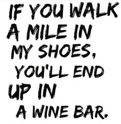 the words if you walk a mile in my shoes, you'll end up in a wine bar