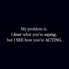 a black and white photo with the words my problem is, i hear what you're saying but i see how you're acting