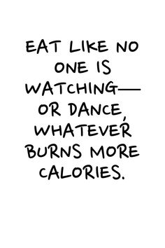 the words eat like no one is watching or dance, whatever burns more calories