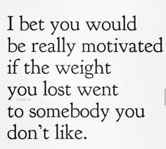 a black and white photo with the words i bet you would be really motivrated if the weight you lost went to somebody you don't like