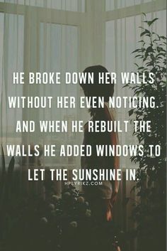 an image with the words, he broke down her walls without her even noticeing and when he rebuilt the walls he added windows to let the sunshine in