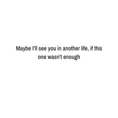 the words maybe i'll see you in another life, if this one isn't enough