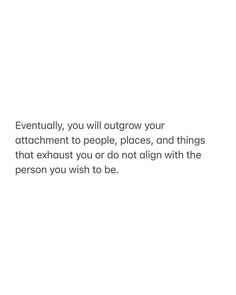 a white background with the words eventually, you will outgrow your attachment to people, places, and things that exhaust you or do not align with the person you wish to be