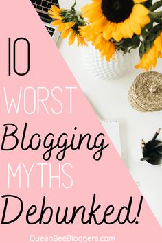 the words 10 worst blogging myths debunked on top of a desk with sunflowers