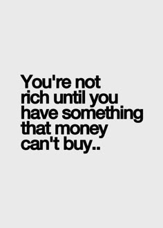 the words you're not rich until you have something that money can't buy