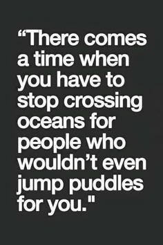 a quote that reads, there comes a time when you have to stop crossing oceans for people who wouldn't even jump puddles for you