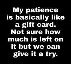 a quote that says, my patience is basically like a gift card not sure how much is left on it but we can give it a try