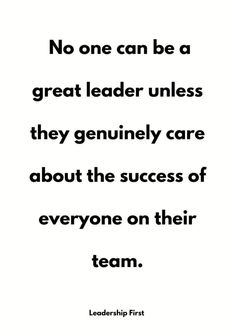 a quote that reads, no one can be a great leader unless they gently care about the success of everyone on their team