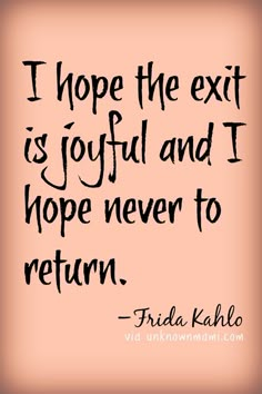 a quote that says i hope the exit is joy and i hope never to return