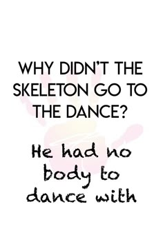 a quote that reads why didn't the skeleton go to the dance? he had no body to dance with