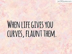 a quote that reads, when life gives you curves, flaunt them '