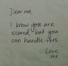 a piece of paper with writing on it that says dear me, i know you are scared but you can handle this love