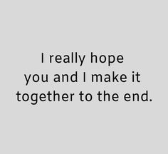 the words i really hope you and i make it together to the end