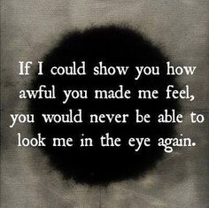 a black circle with the words if i could show you how awful you made me feel, you would never be able to look me in the eye again again