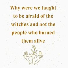 a quote that reads, why were we taught to be afraid of the witches and not the people who burned them alive