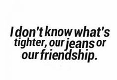 a black and white photo with the words i don't know what's together, our jeans or our friendship