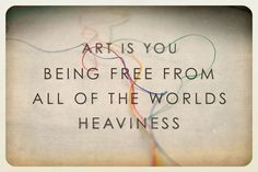 the words art is you being free from all of the world's heaviness