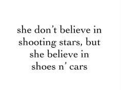 a quote that says she don't believe in shooting stars, but she belive in shoes'n cars